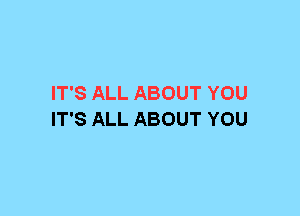 IT'S ALL ABOUT YOU
IT'S ALL ABOUT YOU