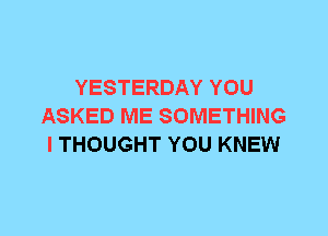 YESTERDAY YOU
ASKED ME SOMETHING
I THOUGHT YOU KNEW