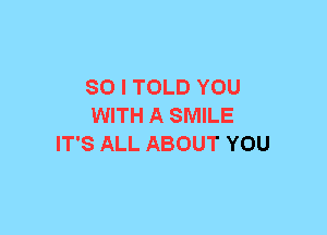 SO I TOLD YOU
WITH A SMILE
IT'S ALL ABOUT YOU