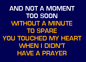 AND NOT A MOMENT
TOO SOON
WITHOUT A MINUTE
T0 SPARE
YOU TOUCHED MY HEART
WHEN I DIDN'T
HAVE A PRAYER