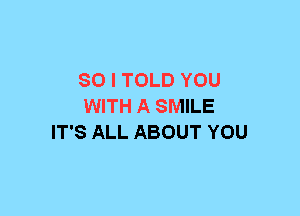 SO I TOLD YOU
WITH A SMILE
IT'S ALL ABOUT YOU
