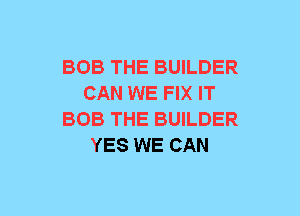 BOB THE BUILDER
CAN WE FIX IT
BOB THE BUILDER
YES WE CAN