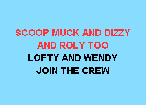 SCOOP MUCK AND DIZZY
AND ROLY T00
LOFTY AND WENDY
JOIN THE CREW