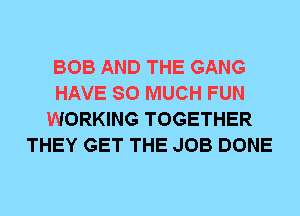 BOB AND THE GANG
HAVE SO MUCH FUN
WORKING TOGETHER
THEY GET THE JOB DONE