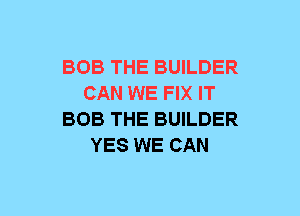 BOB THE BUILDER
CAN WE FIX IT
BOB THE BUILDER
YES WE CAN