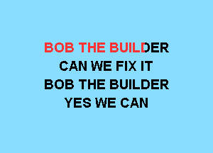 BOB THE BUILDER
CAN WE FIX IT
BOB THE BUILDER
YES WE CAN