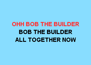 OHH BOB THE BUILDER
BOB THE BUILDER
ALL TOGETHER NOW