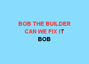 BOB THE BUILDER
CAN WE FIX IT
BOB