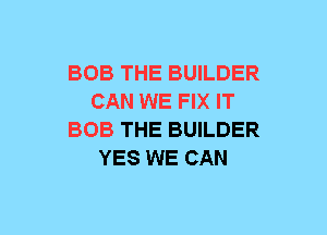 BOB THE BUILDER
CAN WE FIX IT
BOB THE BUILDER
YES WE CAN