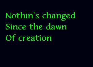 Nothin's changed
Since the dawn

Of creation
