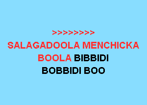 SALAGADOOLA MENCHICKA
BOOLA BIBBIDI
BOBBIDI BOO