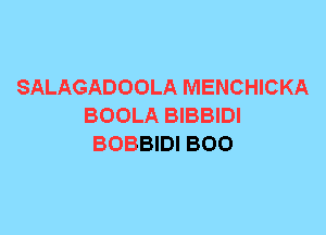 SALAGADOOLA MENCHICKA
BOOLA BIBBIDI
BOBBIDI BOO