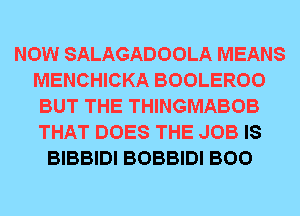 NOW SALAGADOOLA MEANS
MENCHICKA BOOLEROO
BUT THE THINGMABOB
THAT DOES THE JOB IS
BIBBIDI BOBBIDI BOO