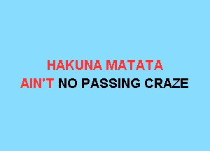 HAKUNA MATATA
AIN'T N0 PASSING CRAZE