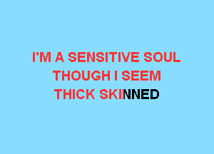 I'M A SENSITIVE SOUL
THOUGH I SEEM
THICK SKINNED