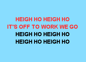 HEIGH H0 HEIGH H0
IT'S OFF TO WORK WE GO
HEIGH H0 HEIGH H0
HEIGH H0 HEIGH H0