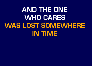 AND THE ONE
WHO CARES
WAS LOST SOMEWHERE

IN TIME