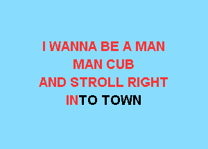 I WANNA BE A MAN
MAN CUB
AND STROLL RIGHT
INTO TOWN