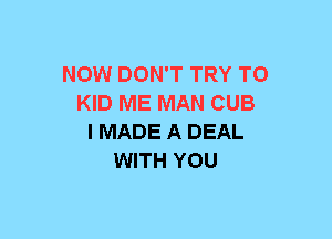 NOW DON'T TRY TO
KID ME MAN CUB
I MADE A DEAL
WITH YOU