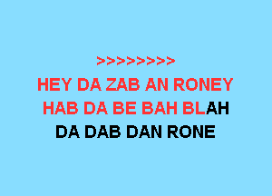 HEY DA ZAB AN RONEY
HAB DA BE BAH BLAH
DA DAB DAN RONE