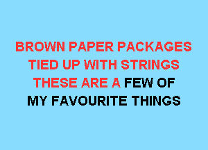 BROWN PAPER PACKAGES
TIED UP WITH STRINGS
THESE ARE A FEW OF
MY FAVOURITE THINGS