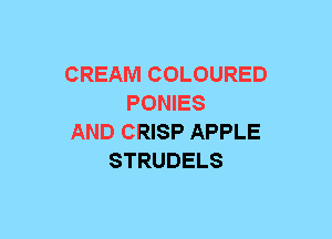 CREAM COLOURED
PONIES
AND CRISP APPLE
STRUDELS