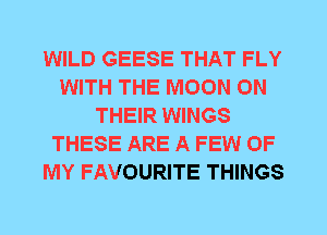 WILD GEESE THAT FLY
WITH THE MOON ON
THEIR WINGS
THESE ARE A FEW OF
MY FAVOURITE THINGS