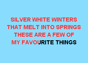 SILVER WHITE WINTERS
THAT MELT INTO SPRINGS
THESE ARE A FEW OF
MY FAVOURITE THINGS