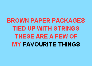 BROWN PAPER PACKAGES
TIED UP WITH STRINGS
THESE ARE A FEW OF
MY FAVOURITE THINGS