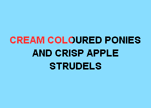 CREAM COLOURED PONIES
AND CRISP APPLE
STRUDELS