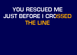 YOU RESCUED ME
JUST BEFORE I CROSSED
THE LINE