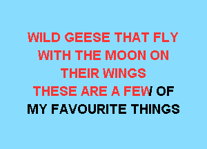 WILD GEESE THAT FLY
WITH THE MOON ON
THEIR WINGS
THESE ARE A FEW OF
MY FAVOURITE THINGS