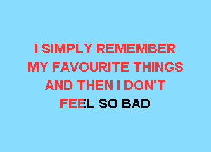 I SIMPLY REMEMBER
MY FAVOURITE THINGS
AND THEN I DON'T
FEEL SO BAD