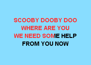 SCOOBY DOOBY DOO
WHERE ARE YOU
WE NEED SOME HELP
FROM YOU NOW