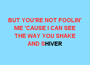 BUT YOU'RE NOT FOOLIN'
ME 'CAUSE I CAN SEE
THE WAY YOU SHAKE

AND SHIVER