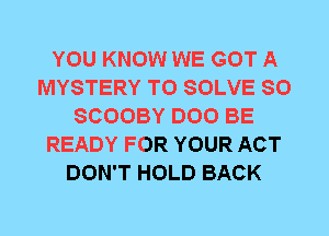 YOU KNOW WE GOT A
MYSTERY T0 SOLVE SO
SCOOBY DOO BE
READY FOR YOUR ACT
DON'T HOLD BACK