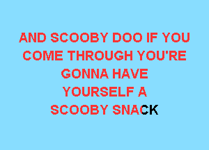 AND SCOOBY DOO IF YOU
COME THROUGH YOU'RE
GONNA HAVE
YOURSELF A
SCOOBY SNACK