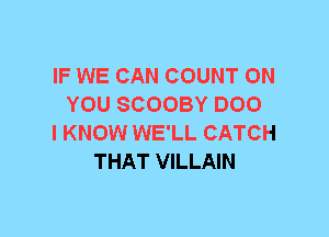 IF WE CAN COUNT ON
YOU SCOOBY DOO
I KNOW WE'LL CATCH
THAT VILLAIN
