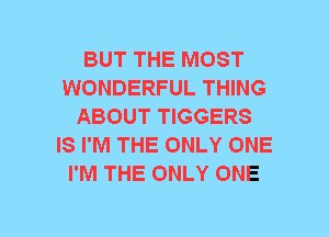 BUT THE MOST
WONDERFUL THING
ABOUT TIGGERS
IS I'M THE ONLY ONE
I'M THE ONLY ONE