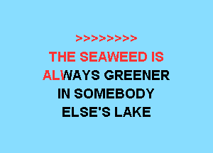 b-D-?-bb20'

THE SEAWEED IS
ALWAYS GREENER
IN SOMEBODY
ELSE'S LAKE