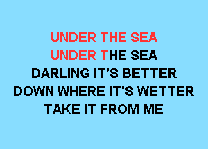 UNDER THE SEA
UNDER THE SEA
DARLING IT'S BETTER
DOWN WHERE IT'S WETTER
TAKE IT FROM ME