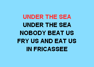 UNDER THE SEA
UNDER THE SEA
NOBODY BEAT US
FRY US AND EAT US
IN FRICASSEE