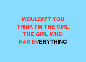 WOULDN'T YOU
THINK I'M THE GIRL
THE GIRL WHO
HAS EVERYTHING