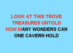 LOOK AT THIS TROVE
TREASURES UNTOLD
HOW MANY WONDERS CAN
ONE CAVERN HOLD
