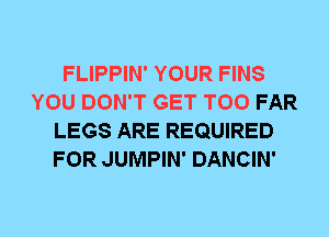 FLIPPIN' YOUR FINS
YOU DON'T GET T00 FAR
LEGS ARE REQUIRED
FOR JUMPIN' DANCIN'