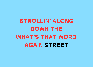 STROLLIN' ALONG
DOWN THE
WHAT'S THAT WORD
AGAIN STREET