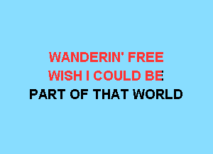 WANDERIN' FREE
WISH I COULD BE
PART OF THAT WORLD
