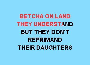 BETCHA ON LAND
THEY UNDERSTAND
BUT THEY DON'T
REPRIMAND
THEIR DAUGHTERS