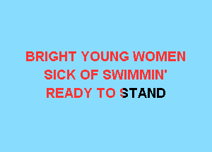 BRIGHT YOUNG WOMEN
SICK 0F SWIMMIN'
READY TO STAND