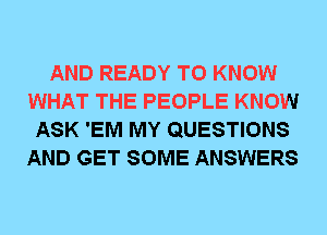 AND READY TO KNOW
WHAT THE PEOPLE KNOW
ASK 'EM MY QUESTIONS
AND GET SOME ANSWERS
